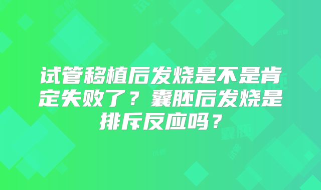 试管移植后发烧是不是肯定失败了？囊胚后发烧是排斥反应吗？