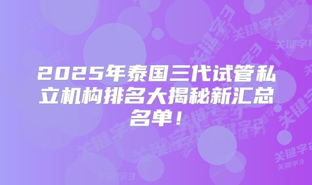 2025年泰国三代试管私立机构排名大揭秘新汇总名单！