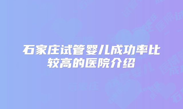 石家庄试管婴儿成功率比较高的医院介绍