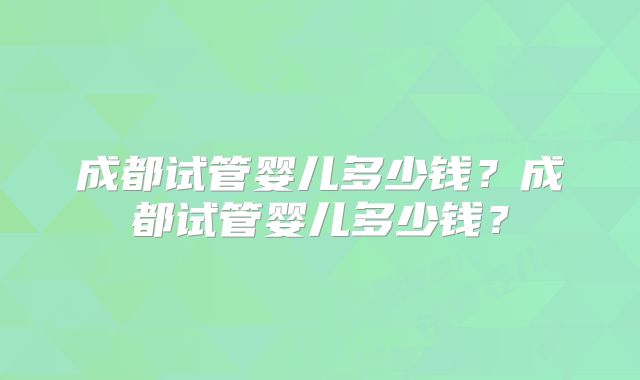 成都试管婴儿多少钱？成都试管婴儿多少钱？