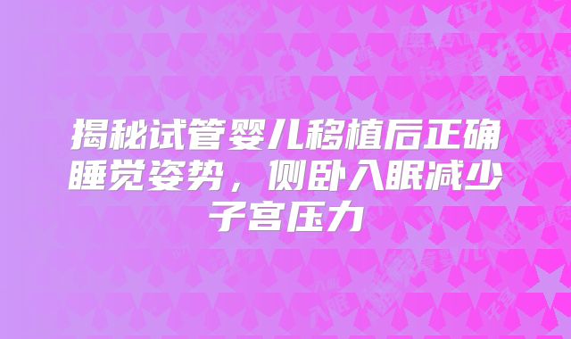 揭秘试管婴儿移植后正确睡觉姿势，侧卧入眠减少子宫压力