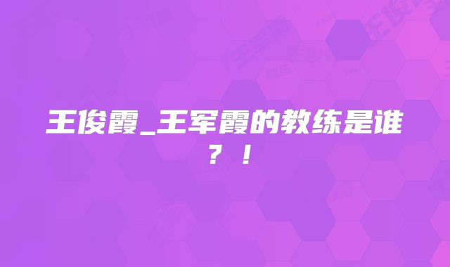 王俊霞_王军霞的教练是谁？！