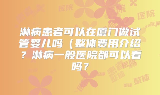 淋病患者可以在厦门做试管婴儿吗（整体费用介绍？淋病一般医院都可以看吗？