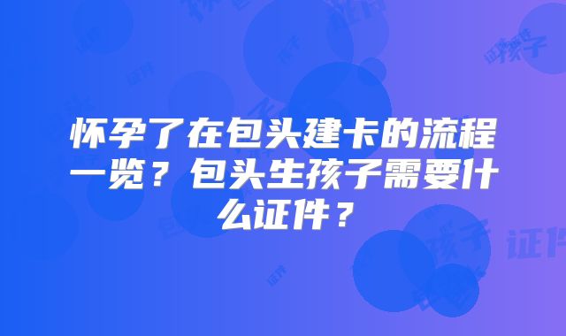 怀孕了在包头建卡的流程一览？包头生孩子需要什么证件？
