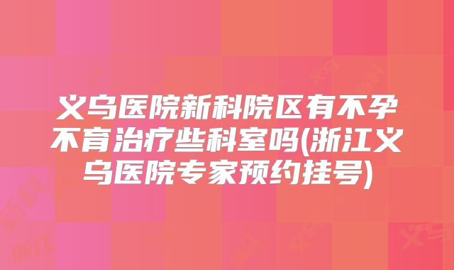 义乌医院新科院区有不孕不育治疗些科室吗(浙江义乌医院专家预约挂号)