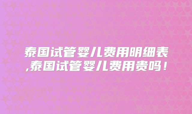 泰国试管婴儿费用明细表,泰国试管婴儿费用贵吗！