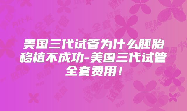 美国三代试管为什么胚胎移植不成功-美国三代试管全套费用！