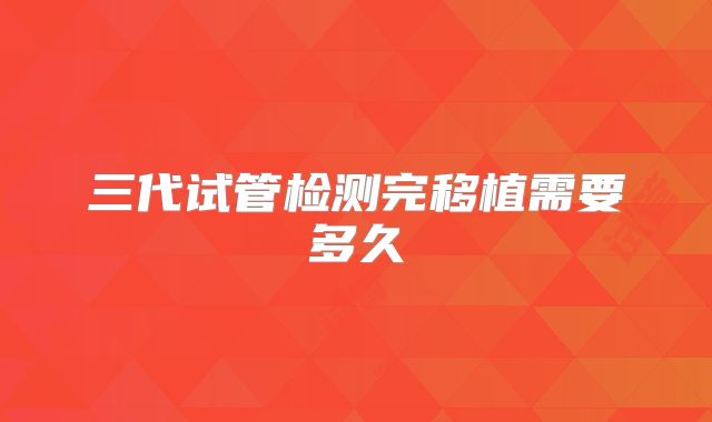 三代试管检测完移植需要多久