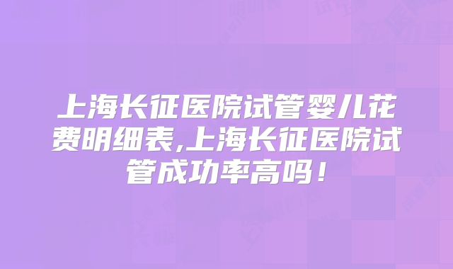 上海长征医院试管婴儿花费明细表,上海长征医院试管成功率高吗！