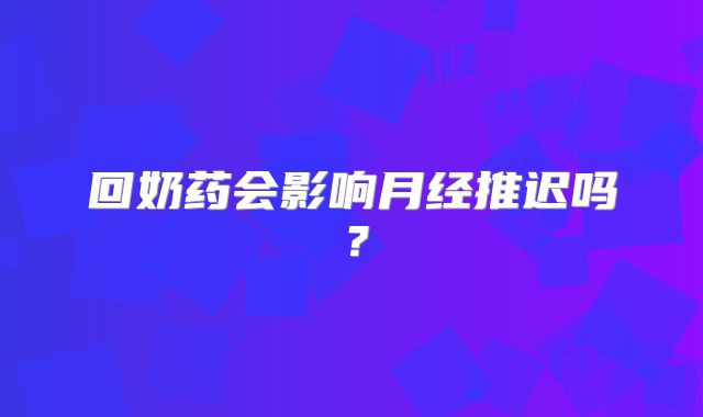 回奶药会影响月经推迟吗?