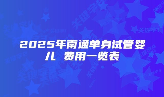 2025年南通单身试管婴儿 费用一览表