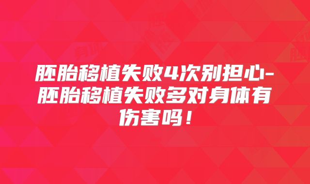 胚胎移植失败4次别担心-胚胎移植失败多对身体有伤害吗！