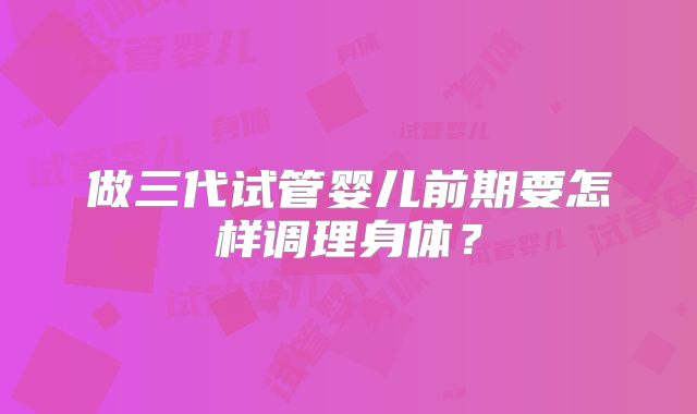 做三代试管婴儿前期要怎样调理身体？