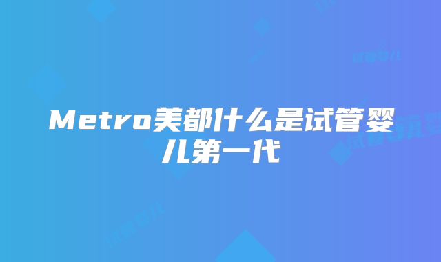 Metro美都什么是试管婴儿第一代