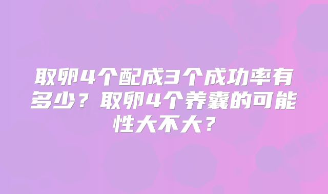 取卵4个配成3个成功率有多少？取卵4个养囊的可能性大不大？