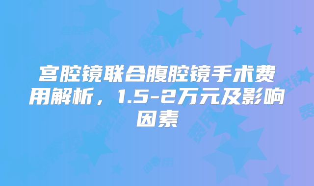 宫腔镜联合腹腔镜手术费用解析，1.5-2万元及影响因素