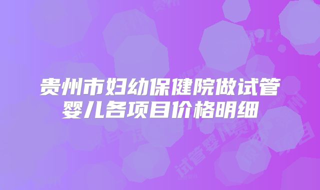 贵州市妇幼保健院做试管婴儿各项目价格明细