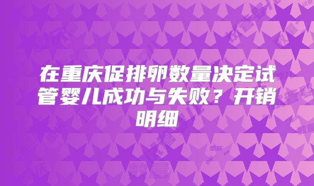 在重庆促排卵数量决定试管婴儿成功与失败？开销明细