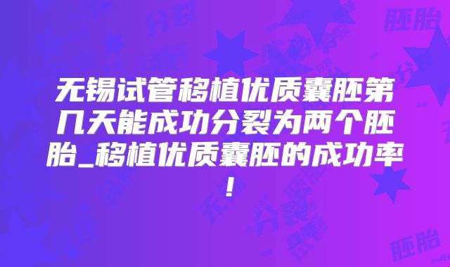 无锡试管移植优质囊胚第几天能成功分裂为两个胚胎_移植优质囊胚的成功率！