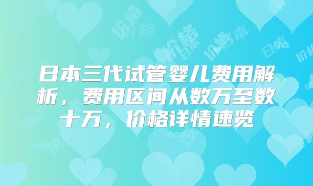 日本三代试管婴儿费用解析，费用区间从数万至数十万，价格详情速览