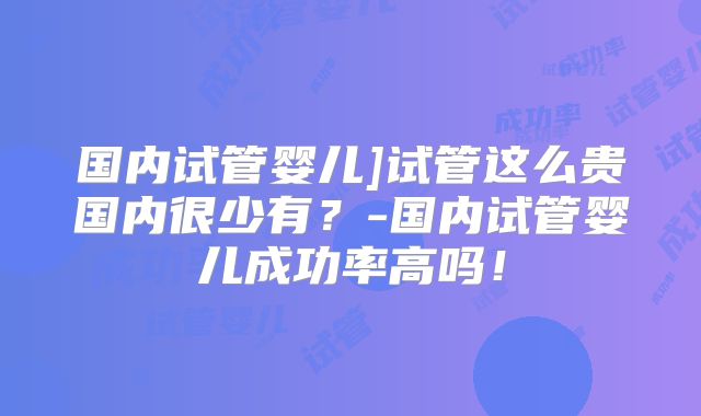 国内试管婴儿]试管这么贵国内很少有？-国内试管婴儿成功率高吗！