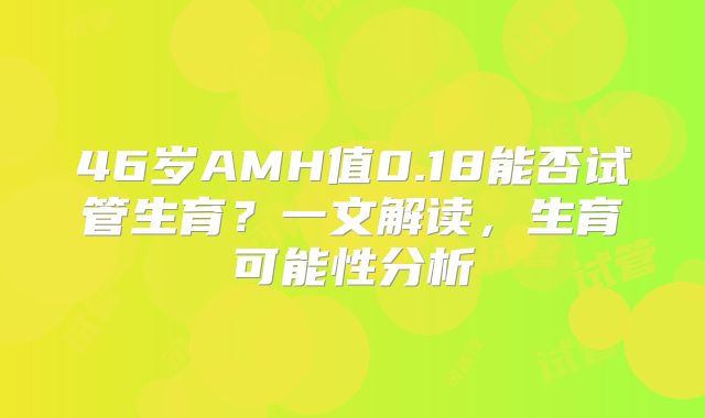 46岁AMH值0.18能否试管生育？一文解读，生育可能性分析
