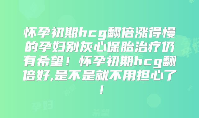 怀孕初期hcg翻倍涨得慢的孕妇别灰心保胎治疗仍有希望!怀孕初期hcg翻倍好,是不是就不用担心了!