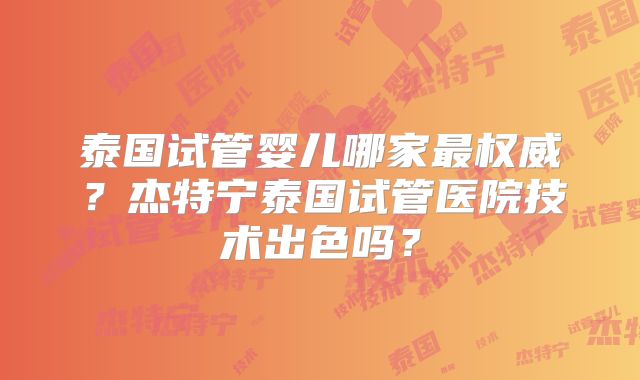 泰国试管婴儿哪家最权威？杰特宁泰国试管医院技术出色吗？