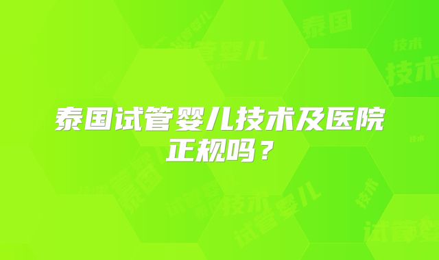 泰国试管婴儿技术及医院正规吗？