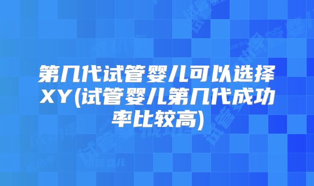第几代试管婴儿可以选择XY(试管婴儿第几代成功率比较高)