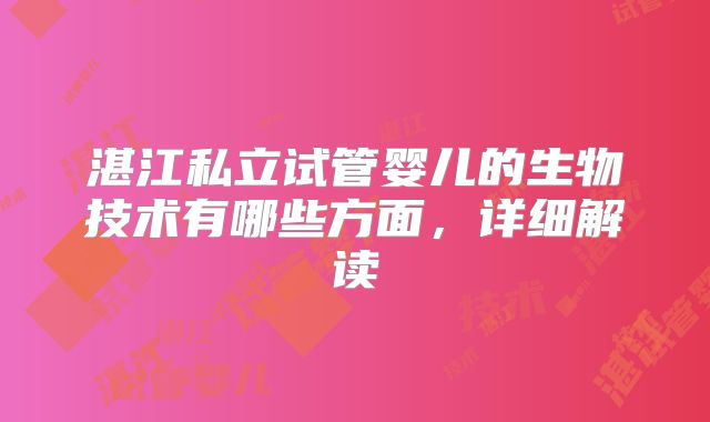 湛江私立试管婴儿的生物技术有哪些方面,详细解读