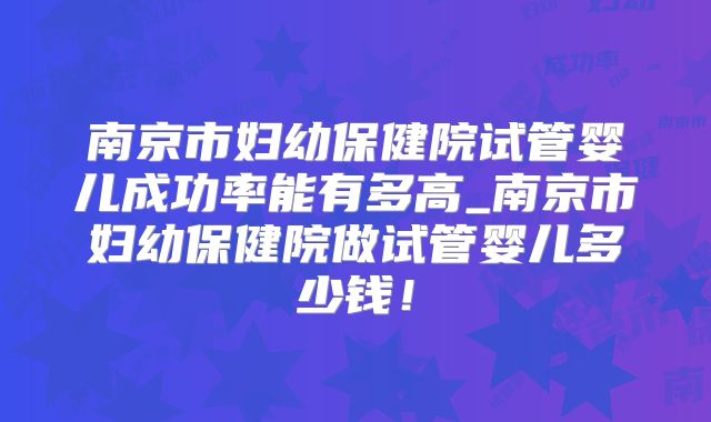 南京市妇幼保健院试管婴儿成功率能有多高_南京市妇幼保健院做试管婴儿多少钱！