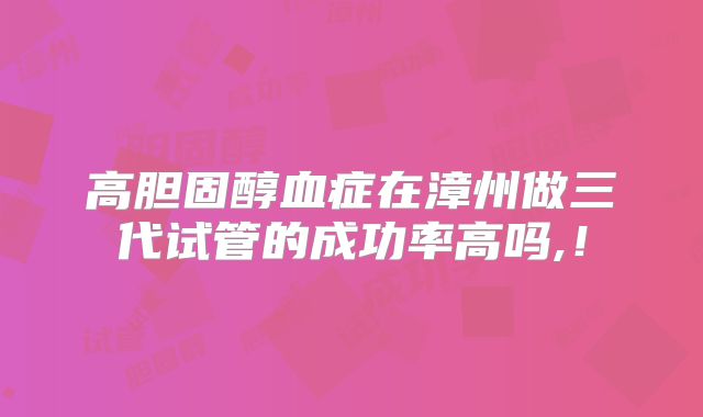 高胆固醇血症在漳州做三代试管的成功率高吗,！