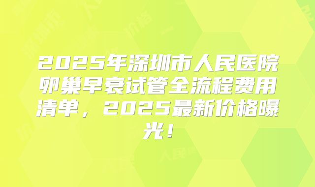 2025年深圳市人民医院卵巢早衰试管全流程费用清单，2025最新价格曝光！