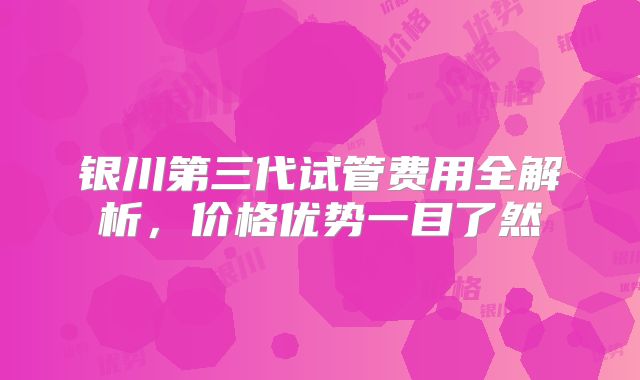 银川第三代试管费用全解析,价格优势一目了然