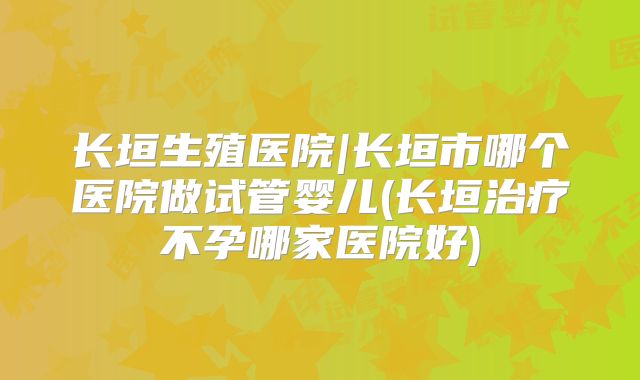 长垣生殖医院|长垣市哪个医院做试管婴儿(长垣治疗不孕哪家医院好)