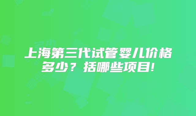 上海第三代试管婴儿价格多少？括哪些项目!