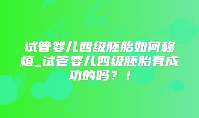 试管婴儿四级胚胎如何移植_试管婴儿四级胚胎有成功的吗?!