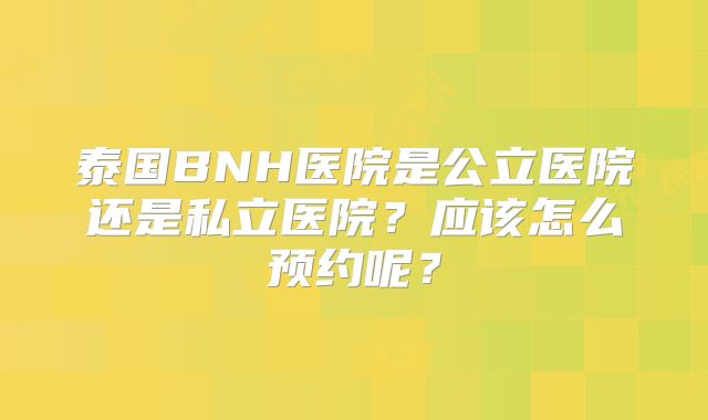 泰国BNH医院是公立医院还是私立医院？应该怎么预约呢？