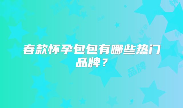 春款怀孕包包有哪些热门品牌?