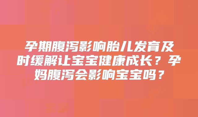 孕期腹泻影响胎儿发育及时缓解让宝宝健康成长？孕妈腹泻会影响宝宝吗？