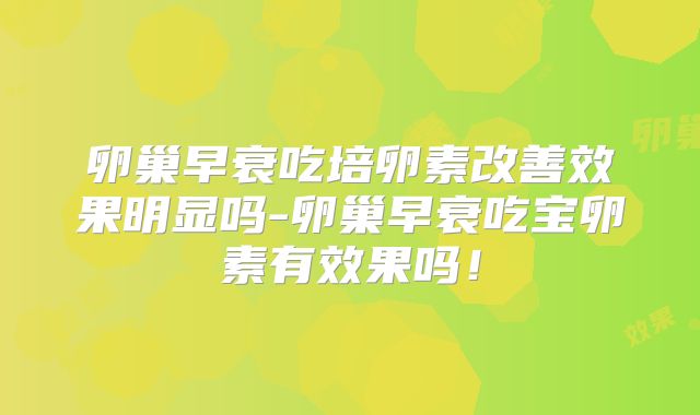 卵巢早衰吃培卵素改善效果明显吗-卵巢早衰吃宝卵素有效果吗！