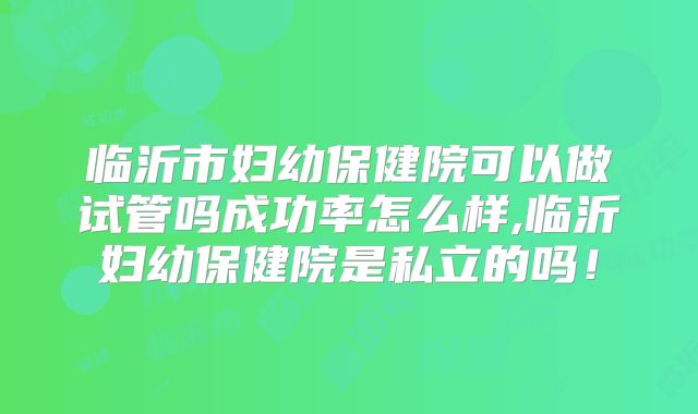 临沂市妇幼保健院可以做试管吗成功率怎么样,临沂妇幼保健院是私立的吗！