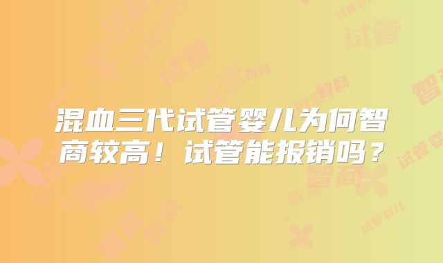 混血三代试管婴儿为何智商较高！试管能报销吗？