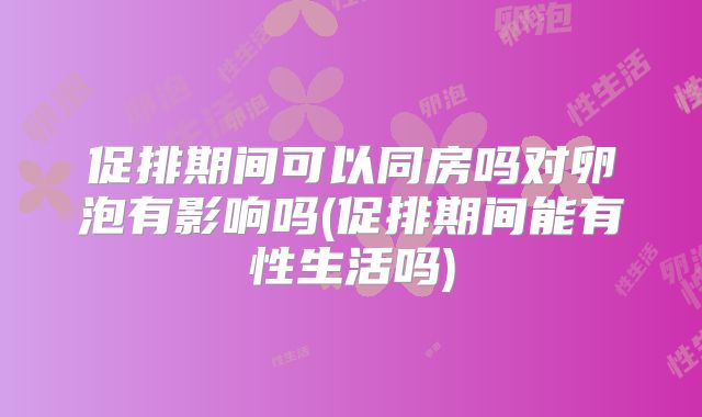 促排期间可以同房吗对卵泡有影响吗(促排期间能有性生活吗)