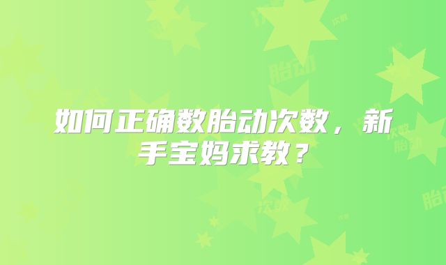 如何正确数胎动次数，新手宝妈求教？