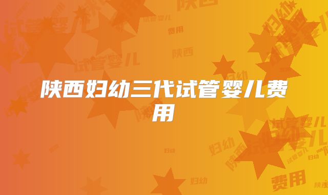 陕西妇幼三代试管婴儿费用
