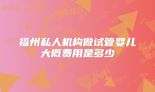 福州私人机构做试管婴儿大概费用是多少
