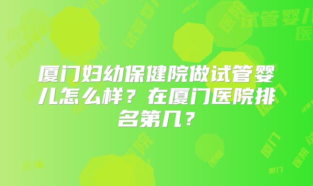 厦门妇幼保健院做试管婴儿怎么样?在厦门医院排名第几?