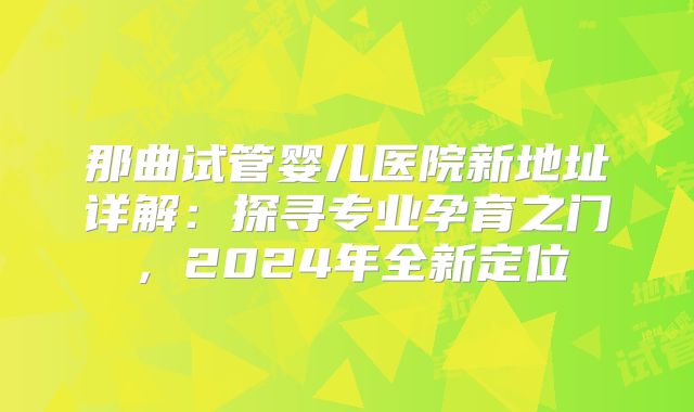 那曲试管婴儿医院新地址详解:探寻专业孕育之门,2024年全新定位